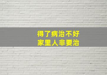 得了病治不好 家里人非要治